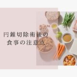 円錐切除術後は〇〇に気を付けて!料理をせずに美味しい食事を用意する方法も